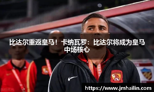 比达尔重返皇马！卡纳瓦罗：比达尔将成为皇马中场核心