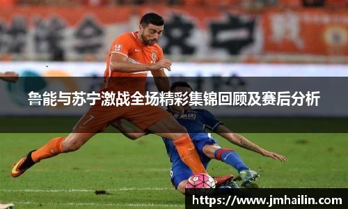 鲁能与苏宁激战全场精彩集锦回顾及赛后分析