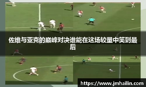 佐维与亚克的巅峰对决谁能在这场较量中笑到最后