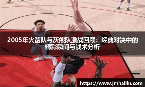 2005年火箭队与灰熊队激战回顾：经典对决中的精彩瞬间与战术分析
