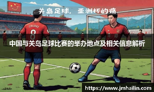 中国与关岛足球比赛的举办地点及相关信息解析