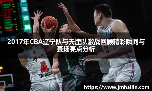 2017年CBA辽宁队与天津队激战回顾精彩瞬间与赛场亮点分析