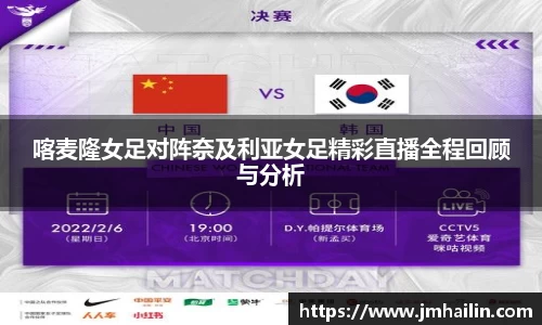 喀麦隆女足对阵奈及利亚女足精彩直播全程回顾与分析