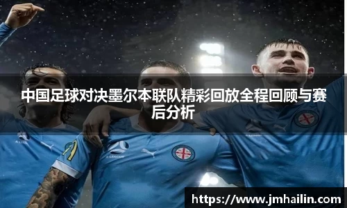 中国足球对决墨尔本联队精彩回放全程回顾与赛后分析