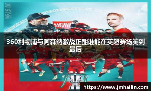 360利物浦与阿森纳激战正酣谁能在英超赛场笑到最后