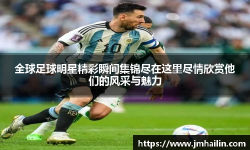 全球足球明星精彩瞬间集锦尽在这里尽情欣赏他们的风采与魅力