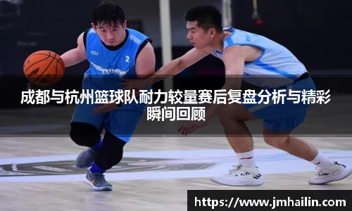 成都与杭州篮球队耐力较量赛后复盘分析与精彩瞬间回顾
