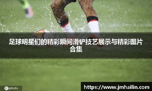 足球明星们的精彩瞬间滑铲技艺展示与精彩图片合集