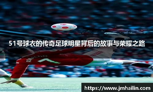51号球衣的传奇足球明星背后的故事与荣耀之路