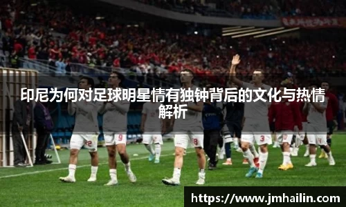 印尼为何对足球明星情有独钟背后的文化与热情解析