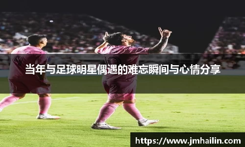 当年与足球明星偶遇的难忘瞬间与心情分享