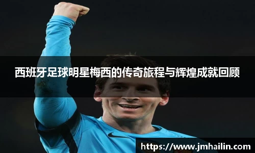 西班牙足球明星梅西的传奇旅程与辉煌成就回顾