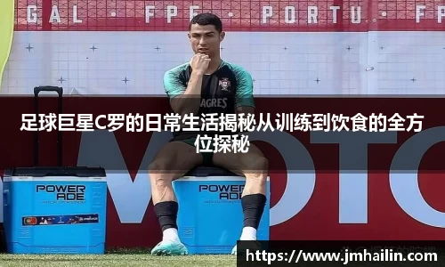 足球巨星C罗的日常生活揭秘从训练到饮食的全方位探秘