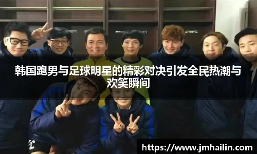 韩国跑男与足球明星的精彩对决引发全民热潮与欢笑瞬间